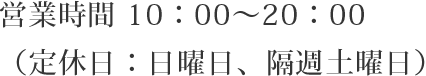 営業時間 10：00～20：00（定休日：日曜日、隔週土曜日）