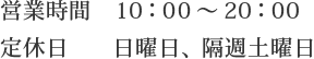 営業時間　10：00～20：00　定休日　　日曜日、隔週土曜日